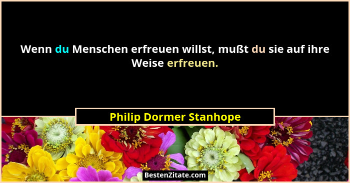 Wenn du Menschen erfreuen willst, mußt du sie auf ihre Weise erfreuen.... - Philip Dormer Stanhope