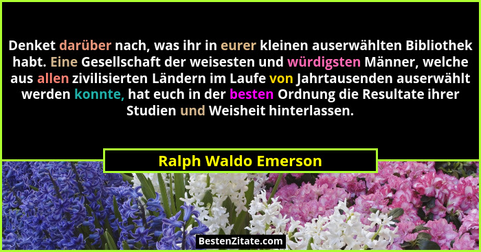Denket darüber nach, was ihr in eurer kleinen auserwählten Bibliothek habt. Eine Gesellschaft der weisesten und würdigsten Männe... - Ralph Waldo Emerson
