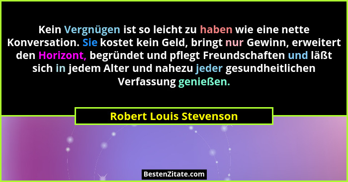Kein Vergnügen ist so leicht zu haben wie eine nette Konversation. Sie kostet kein Geld, bringt nur Gewinn, erweitert den Hor... - Robert Louis Stevenson