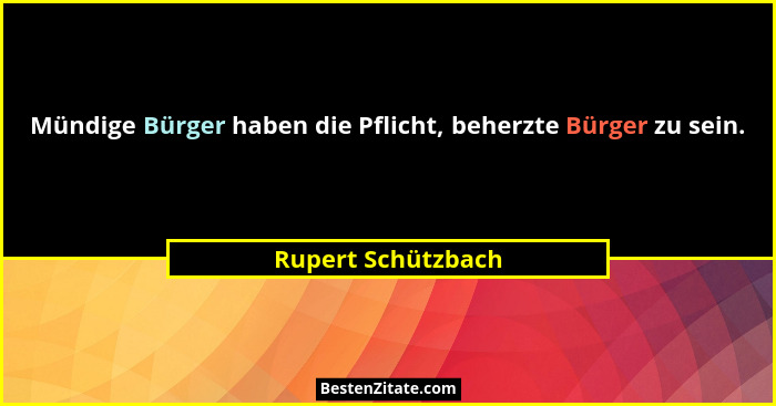 Mündige Bürger haben die Pflicht, beherzte Bürger zu sein.... - Rupert Schützbach