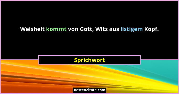 Weisheit kommt von Gott, Witz aus listigem Kopf.... - Sprichwort