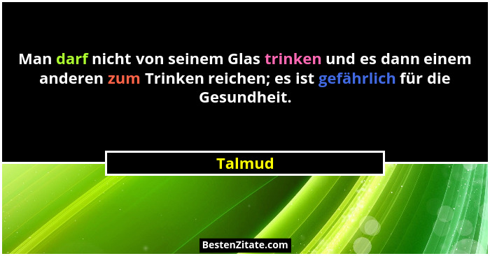 Man darf nicht von seinem Glas trinken und es dann einem anderen zum Trinken reichen; es ist gefährlich für die Gesundheit.... - Talmud