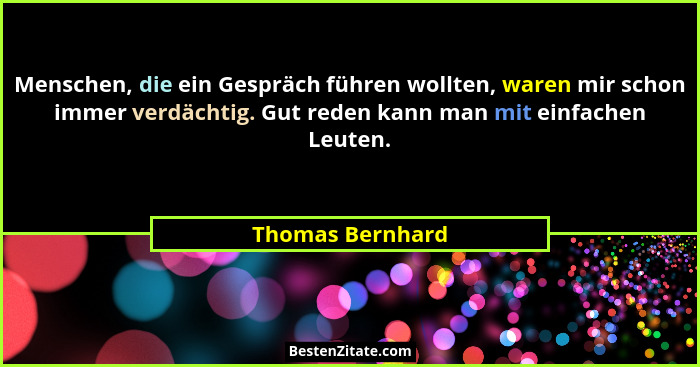 Menschen, die ein Gespräch führen wollten, waren mir schon immer verdächtig. Gut reden kann man mit einfachen Leuten.... - Thomas Bernhard