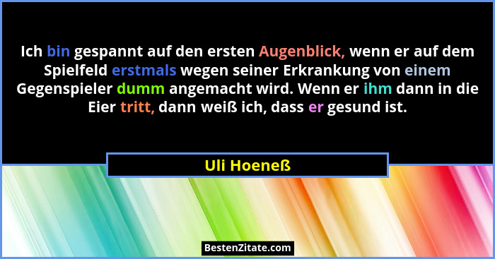 Ich bin gespannt auf den ersten Augenblick, wenn er auf dem Spielfeld erstmals wegen seiner Erkrankung von einem Gegenspieler dumm angema... - Uli Hoeneß