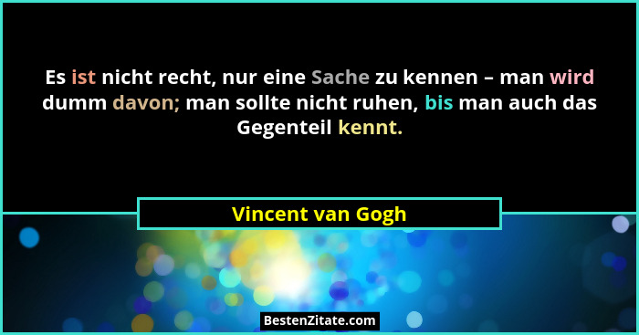 Es ist nicht recht, nur eine Sache zu kennen – man wird dumm davon; man sollte nicht ruhen, bis man auch das Gegenteil kennt.... - Vincent van Gogh