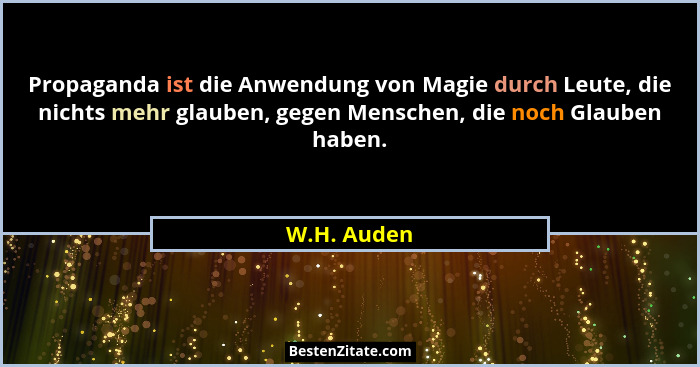 Propaganda ist die Anwendung von Magie durch Leute, die nichts mehr glauben, gegen Menschen, die noch Glauben haben.... - W.H. Auden