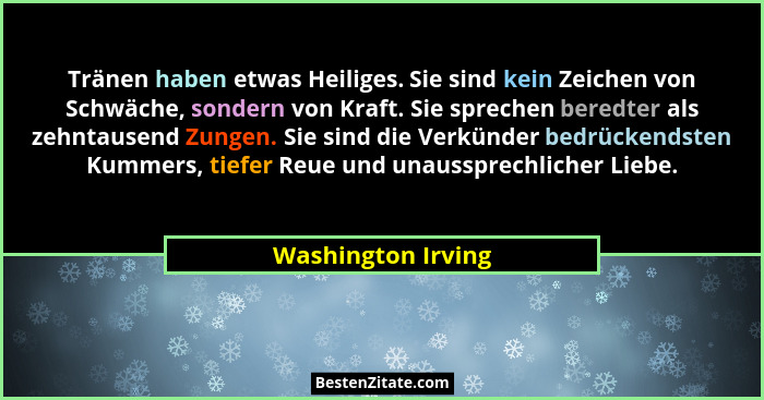 Tränen haben etwas Heiliges. Sie sind kein Zeichen von Schwäche, sondern von Kraft. Sie sprechen beredter als zehntausend Zungen.... - Washington Irving