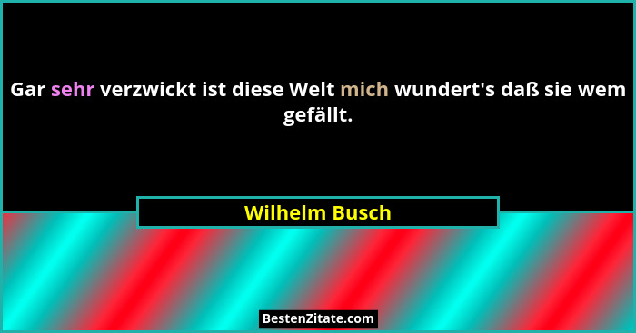 Gar sehr verzwickt ist diese Welt mich wundert's daß sie wem gefällt.... - Wilhelm Busch