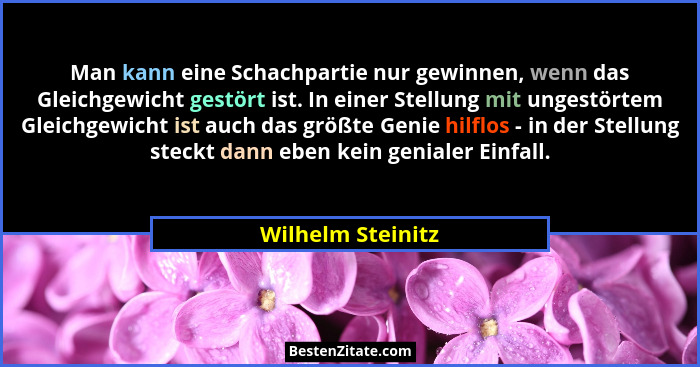 Man kann eine Schachpartie nur gewinnen, wenn das Gleichgewicht gestört ist. In einer Stellung mit ungestörtem Gleichgewicht ist au... - Wilhelm Steinitz