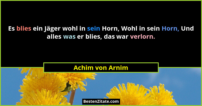 Es blies ein Jäger wohl in sein Horn, Wohl in sein Horn, Und alles was er blies, das war verlorn.... - Achim von Arnim