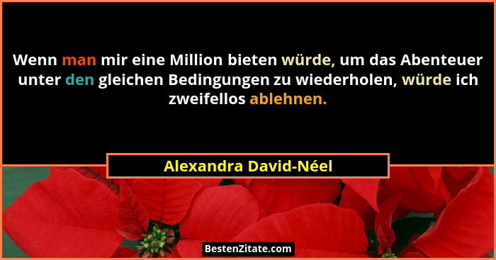 Wenn man mir eine Million bieten würde, um das Abenteuer unter den gleichen Bedingungen zu wiederholen, würde ich zweifellos ab... - Alexandra David-Néel
