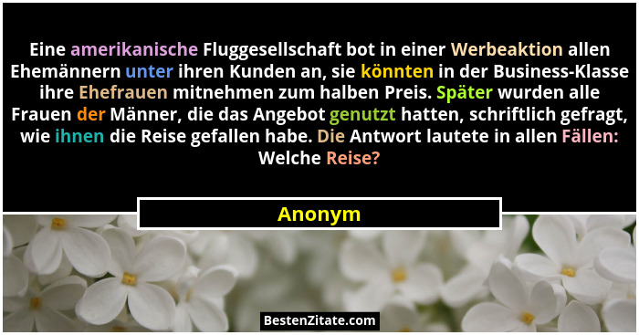 Eine amerikanische Fluggesellschaft bot in einer Werbeaktion allen Ehemännern unter ihren Kunden an, sie könnten in der Business-Klasse ihre... - Anonym