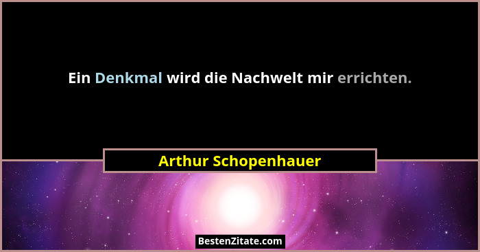 Ein Denkmal wird die Nachwelt mir errichten.... - Arthur Schopenhauer