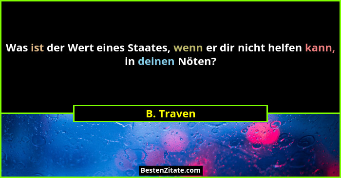 Was ist der Wert eines Staates, wenn er dir nicht helfen kann, in deinen Nöten?... - B. Traven
