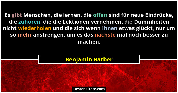 Es gibt Menschen, die lernen, die offen sind für neue Eindrücke, die zuhören, die die Lektionen vernehmen, die Dummheiten nicht wied... - Benjamin Barber
