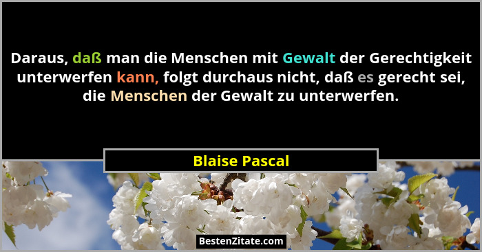 Daraus, daß man die Menschen mit Gewalt der Gerechtigkeit unterwerfen kann, folgt durchaus nicht, daß es gerecht sei, die Menschen der... - Blaise Pascal