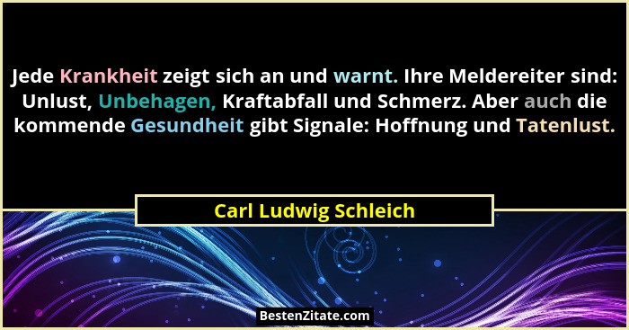 Jede Krankheit zeigt sich an und warnt. Ihre Meldereiter sind: Unlust, Unbehagen, Kraftabfall und Schmerz. Aber auch die kommen... - Carl Ludwig Schleich
