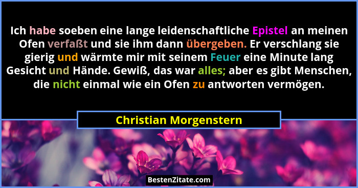 Ich habe soeben eine lange leidenschaftliche Epistel an meinen Ofen verfaßt und sie ihm dann übergeben. Er verschlang sie gier... - Christian Morgenstern