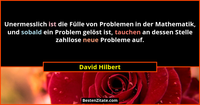 Unermesslich ist die Fülle von Problemen in der Mathematik, und sobald ein Problem gelöst ist, tauchen an dessen Stelle zahllose neue... - David Hilbert