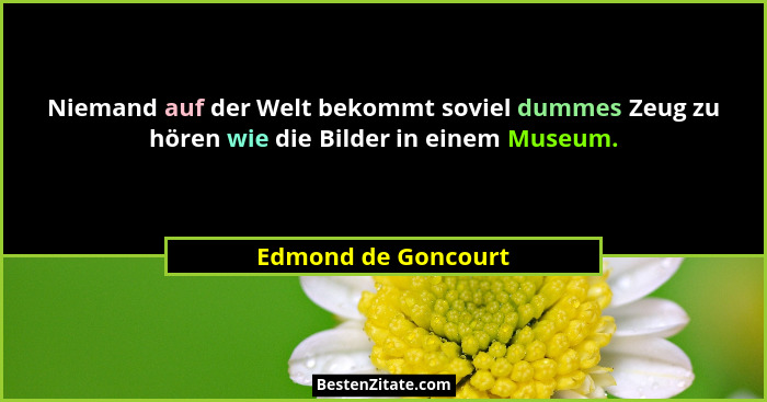 Niemand auf der Welt bekommt soviel dummes Zeug zu hören wie die Bilder in einem Museum.... - Edmond de Goncourt