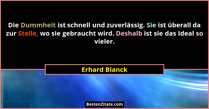 Die Dummheit ist schnell und zuverlässig. Sie ist überall da zur Stelle, wo sie gebraucht wird. Deshalb ist sie das Ideal so vieler.... - Erhard Blanck