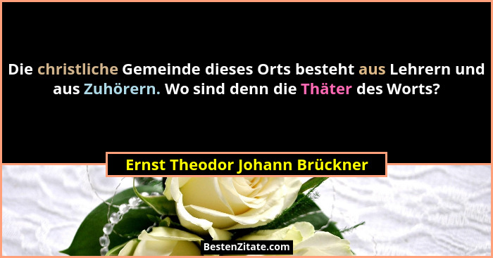 Die christliche Gemeinde dieses Orts besteht aus Lehrern und aus Zuhörern. Wo sind denn die Thäter des Worts?... - Ernst Theodor Johann Brückner