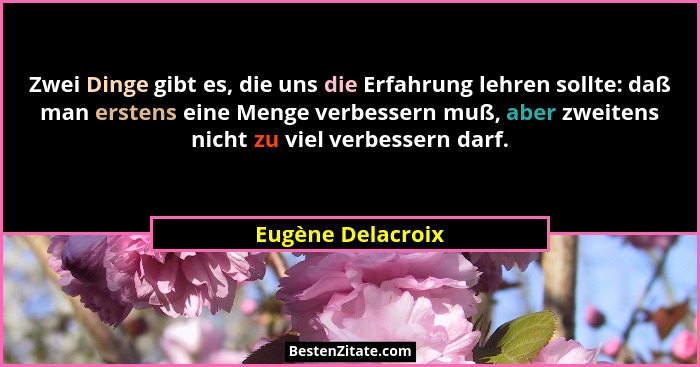 Zwei Dinge gibt es, die uns die Erfahrung lehren sollte: daß man erstens eine Menge verbessern muß, aber zweitens nicht zu viel ver... - Eugène Delacroix