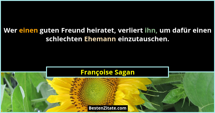 Wer einen guten Freund heiratet, verliert ihn, um dafür einen schlechten Ehemann einzutauschen.... - Françoise Sagan