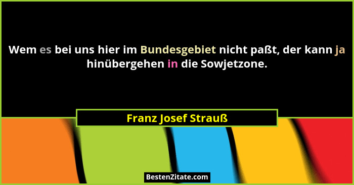 Wem es bei uns hier im Bundesgebiet nicht paßt, der kann ja hinübergehen in die Sowjetzone.... - Franz Josef Strauß