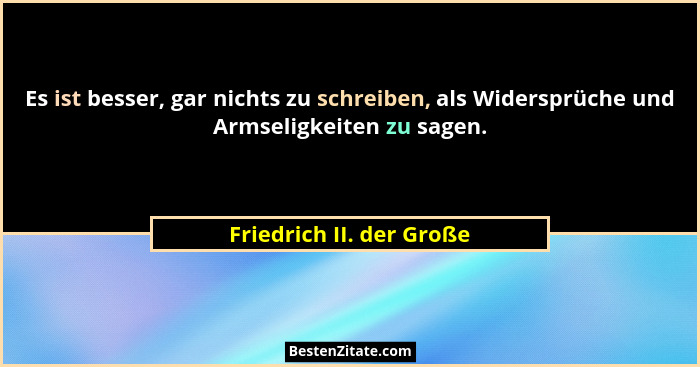 Es ist besser, gar nichts zu schreiben, als Widersprüche und Armseligkeiten zu sagen.... - Friedrich II. der Große