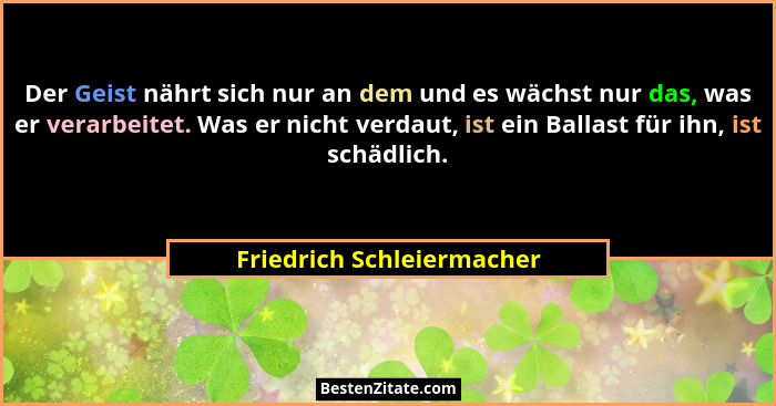 Der Geist nährt sich nur an dem und es wächst nur das, was er verarbeitet. Was er nicht verdaut, ist ein Ballast für ihn, i... - Friedrich Schleiermacher