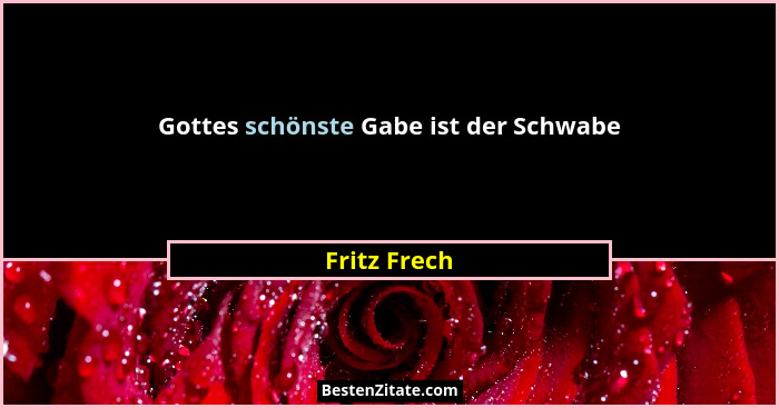 Gottes schönste Gabe ist der Schwabe... - Fritz Frech