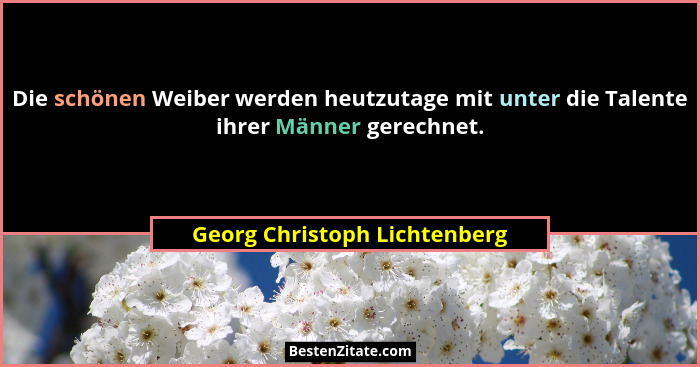 Die schönen Weiber werden heutzutage mit unter die Talente ihrer Männer gerechnet.... - Georg Christoph Lichtenberg