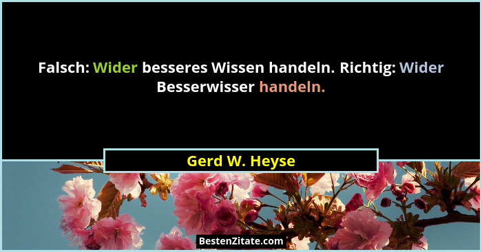 Falsch: Wider besseres Wissen handeln. Richtig: Wider Besserwisser handeln.... - Gerd W. Heyse