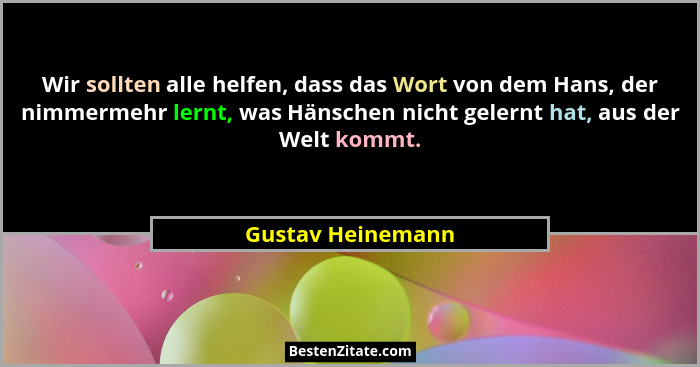 Wir sollten alle helfen, dass das Wort von dem Hans, der nimmermehr lernt, was Hänschen nicht gelernt hat, aus der Welt kommt.... - Gustav Heinemann