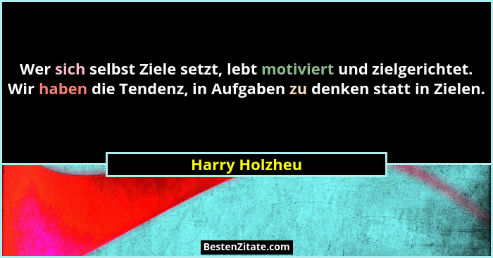Wer sich selbst Ziele setzt, lebt motiviert und zielgerichtet. Wir haben die Tendenz, in Aufgaben zu denken statt in Zielen.... - Harry Holzheu