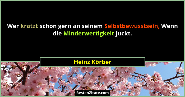 Wer kratzt schon gern an seinem Selbstbewusstsein, Wenn die Minderwertigkeit juckt.... - Heinz Körber