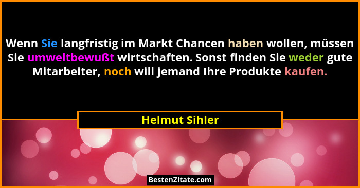 Wenn Sie langfristig im Markt Chancen haben wollen, müssen Sie umweltbewußt wirtschaften. Sonst finden Sie weder gute Mitarbeiter, noc... - Helmut Sihler