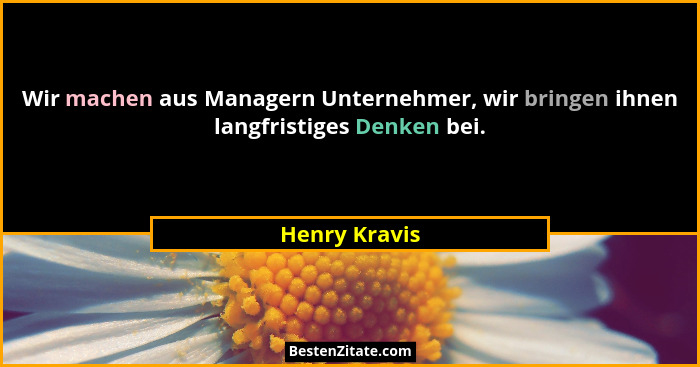 Wir machen aus Managern Unternehmer, wir bringen ihnen langfristiges Denken bei.... - Henry Kravis