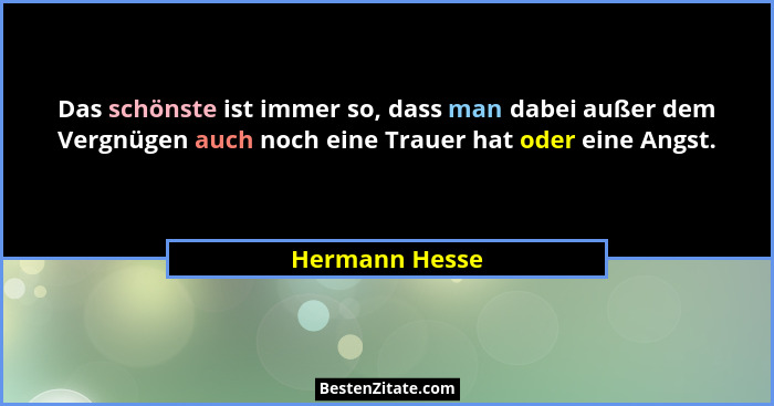 Das schönste ist immer so, dass man dabei außer dem Vergnügen auch noch eine Trauer hat oder eine Angst.... - Hermann Hesse