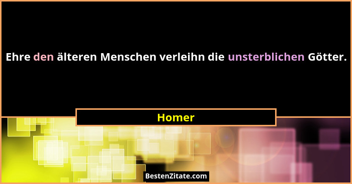 Ehre den älteren Menschen verleihn die unsterblichen Götter.... - Homer