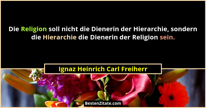 Die Religion soll nicht die Dienerin der Hierarchie, sondern die Hierarchie die Dienerin der Religion sein.... - Ignaz Heinrich Carl Freiherr