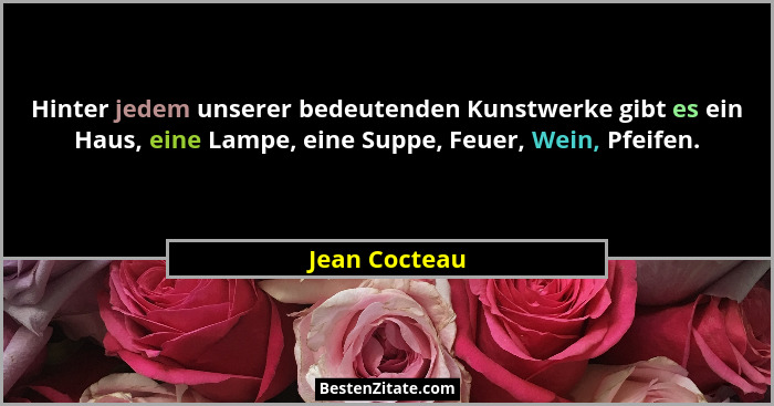 Hinter jedem unserer bedeutenden Kunstwerke gibt es ein Haus, eine Lampe, eine Suppe, Feuer, Wein, Pfeifen.... - Jean Cocteau