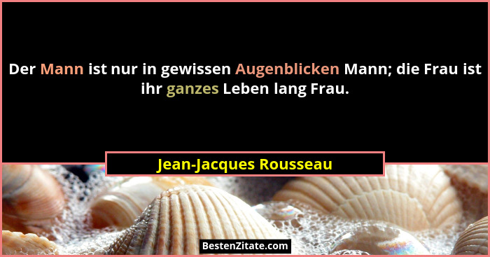 Der Mann ist nur in gewissen Augenblicken Mann; die Frau ist ihr ganzes Leben lang Frau.... - Jean-Jacques Rousseau