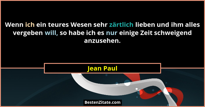 Wenn ich ein teures Wesen sehr zärtlich lieben und ihm alles vergeben will, so habe ich es nur einige Zeit schweigend anzusehen.... - Jean Paul