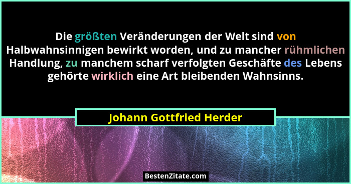 Die größten Veränderungen der Welt sind von Halbwahnsinnigen bewirkt worden, und zu mancher rühmlichen Handlung, zu manchem... - Johann Gottfried Herder