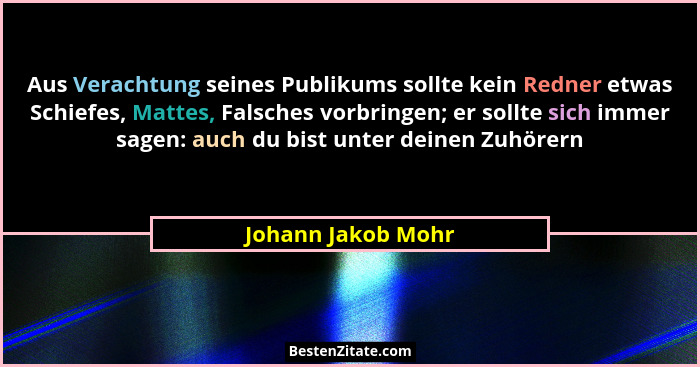 Aus Verachtung seines Publikums sollte kein Redner etwas Schiefes, Mattes, Falsches vorbringen; er sollte sich immer sagen: auch d... - Johann Jakob Mohr