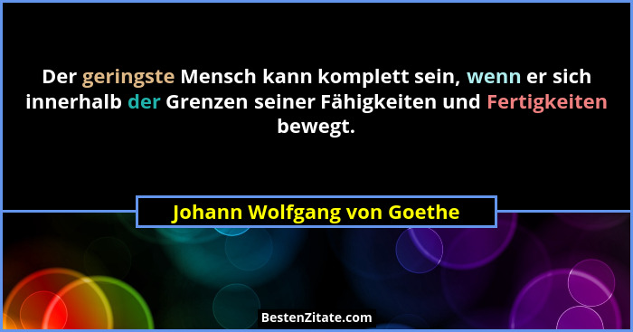 Der geringste Mensch kann komplett sein, wenn er sich innerhalb der Grenzen seiner Fähigkeiten und Fertigkeiten bewegt.... - Johann Wolfgang von Goethe
