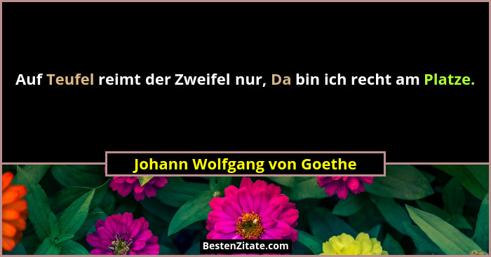Auf Teufel reimt der Zweifel nur, Da bin ich recht am Platze.... - Johann Wolfgang von Goethe