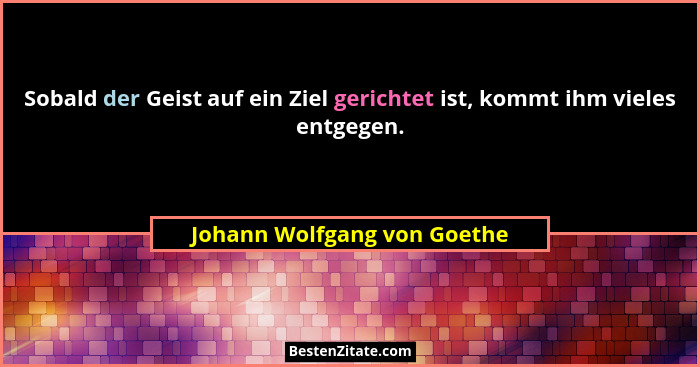 Sobald der Geist auf ein Ziel gerichtet ist, kommt ihm vieles entgegen.... - Johann Wolfgang von Goethe